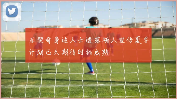 东契奇身边人士透露湖人宣传夏季计划已久期待时机成熟