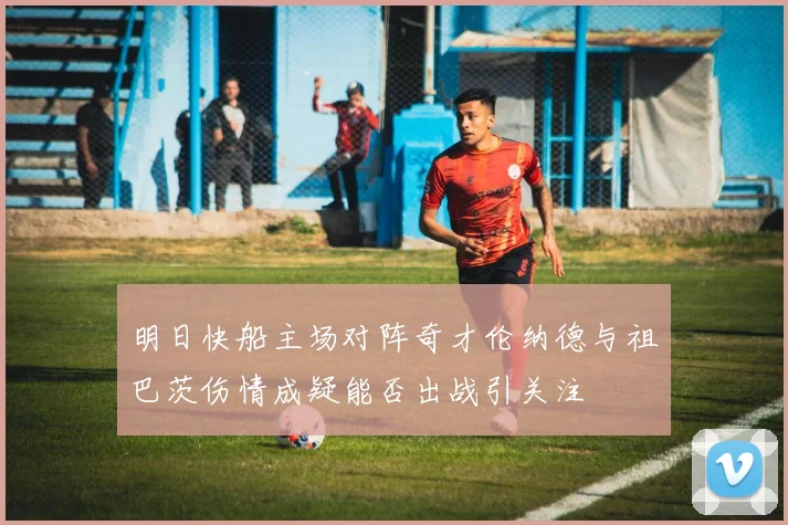 明日快船主场对阵奇才伦纳德与祖巴茨伤情成疑能否出战引关注