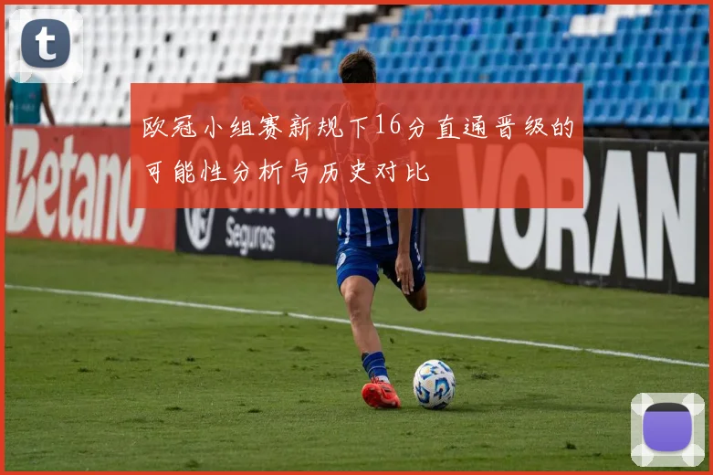 欧冠小组赛新规下16分直通晋级的可能性分析与历史对比
