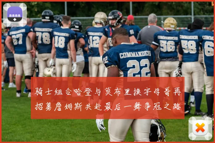 骑士组合哈登与莫布里换字母哥再招募詹姆斯共赴最后一舞争冠之路