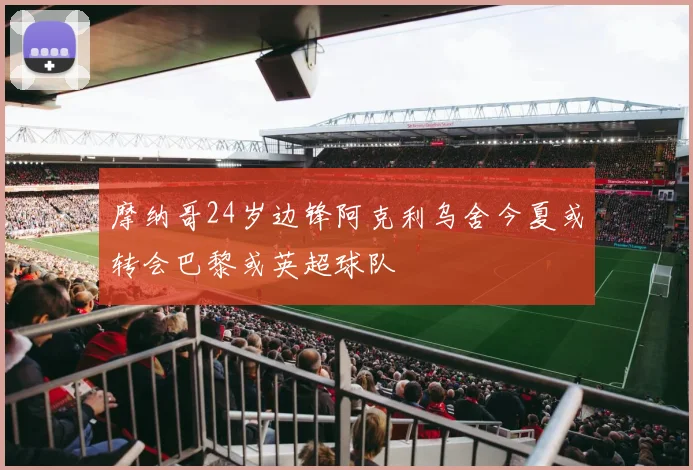 摩纳哥24岁边锋阿克利乌舍今夏或转会巴黎或英超球队