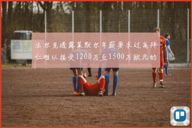 法尔克透露莱默尔年薪要求过高拜仁难以接受1200万至1500万欧元的报价