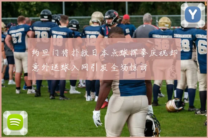 约旦门将扑救日本点球挥拳庆祝却意外送球入网引发全场惊讶