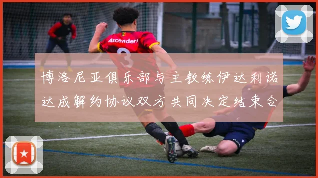 博洛尼亚俱乐部与主教练伊达利诺达成解约协议双方共同决定结束合作关系