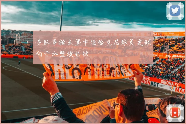 多队争抢米堡中场哈克尼球员更倾向于加盟埃弗顿
