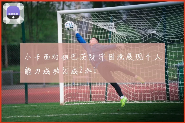 小卡面对祖巴茨防守困境展现个人能力成功打成2加1