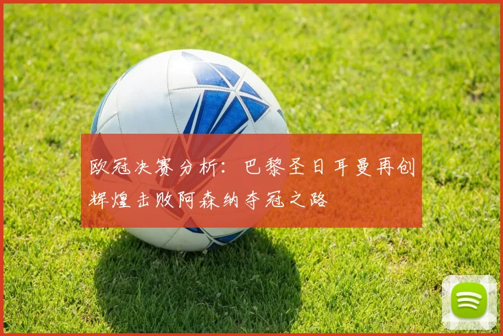 欧冠决赛分析：巴黎圣日耳曼再创辉煌击败阿森纳夺冠之路