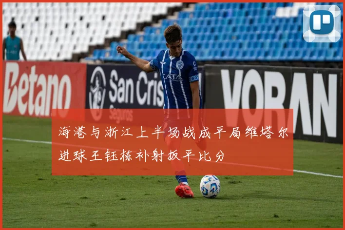 海港与浙江上半场战成平局维塔尔进球王钰栋补射扳平比分
