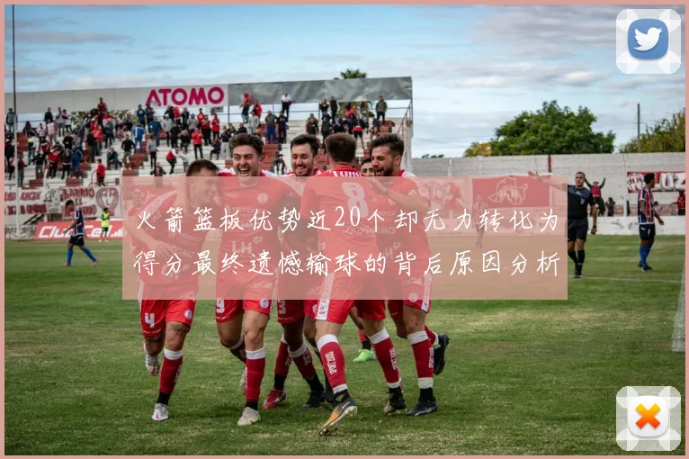 火箭篮板优势近20个却无力转化为得分最终遗憾输球的背后原因分析