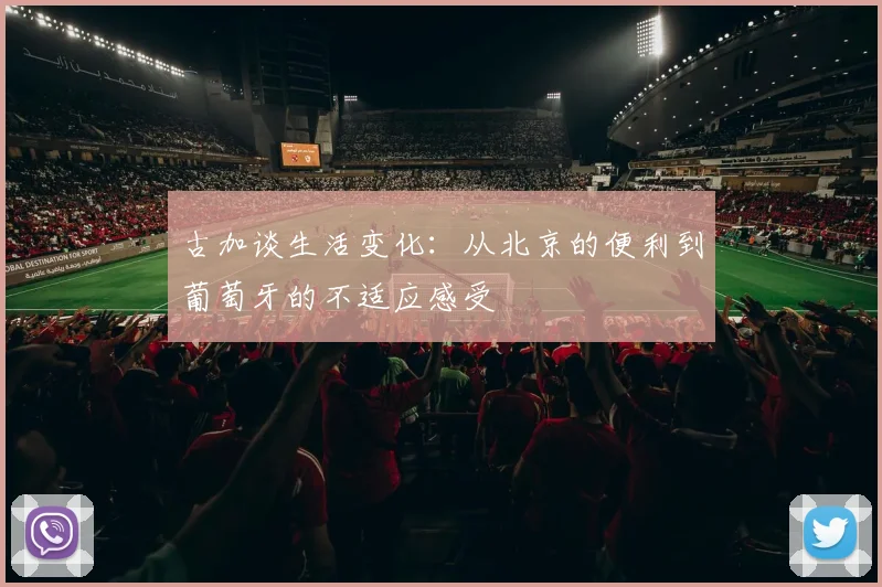 古加谈生活变化：从北京的便利到葡萄牙的不适应感受