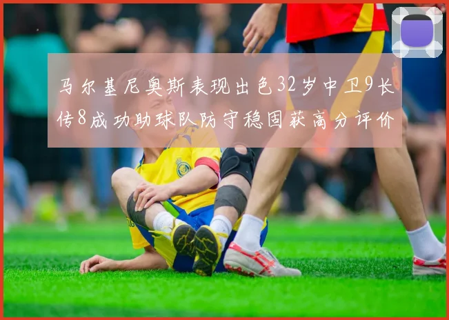 马尔基尼奥斯表现出色32岁中卫9长传8成功助球队防守稳固获高分评价