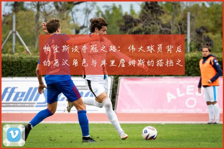 帕金斯谈夺冠之路：伟大球员背后的恶汉角色与库里詹姆斯的搭档之道