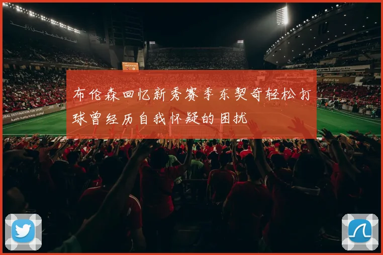 布伦森回忆新秀赛季东契奇轻松打球曾经历自我怀疑的困扰