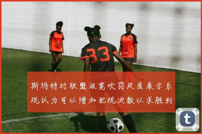 斯玛特对联盟放宽吹罚尺度表示乐观认为可以增加犯规次数以求胜利