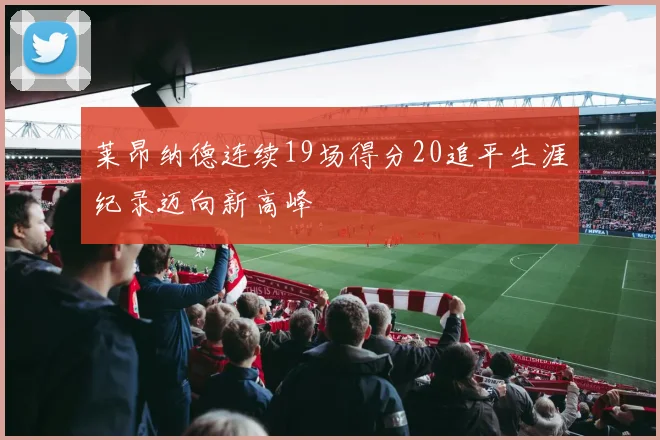 莱昂纳德连续19场得分20追平生涯纪录迈向新高峰