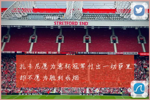 扎卡尼愿为意杯冠军付出一切萨里却不愿为胜利戒烟