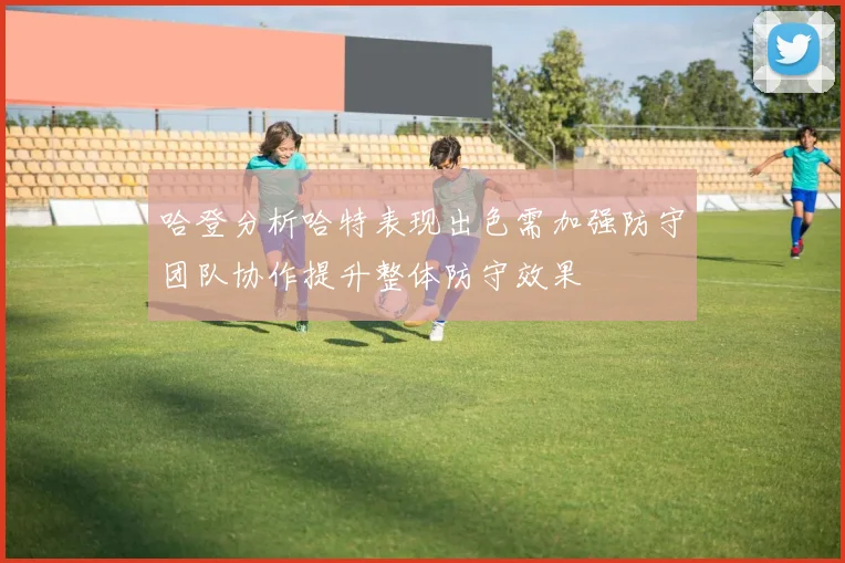 哈登分析哈特表现出色需加强防守团队协作提升整体防守效果
