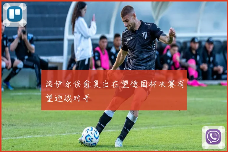 诺伊尔伤愈复出在望德国杯决赛有望迎战对手