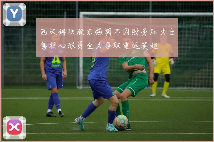 西汉姆联股东强调不因财务压力出售核心球员全力争取重返英超