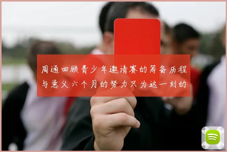 周通回顾青少年邀请赛的筹备历程与意义六个月的努力只为这一刻的精彩