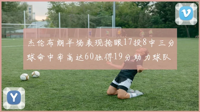 杰伦布朗半场表现抢眼17投8中三分球命中率高达60独得19分助力球队