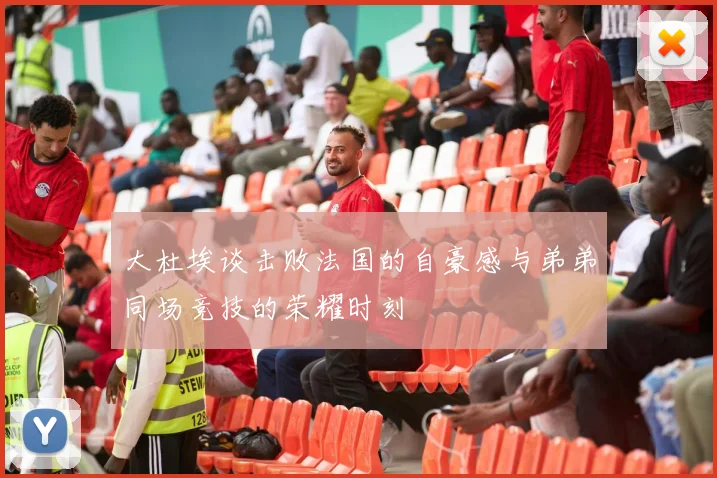 大杜埃谈击败法国的自豪感与弟弟同场竞技的荣耀时刻