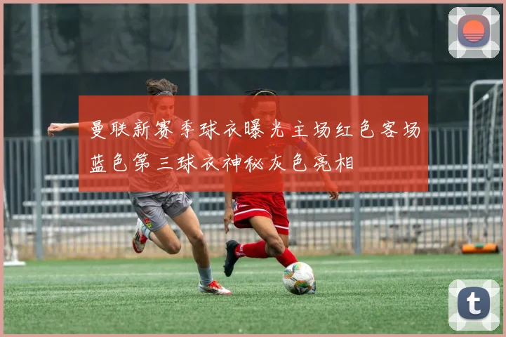 曼联新赛季球衣曝光主场红色客场蓝色第三球衣神秘灰色亮相