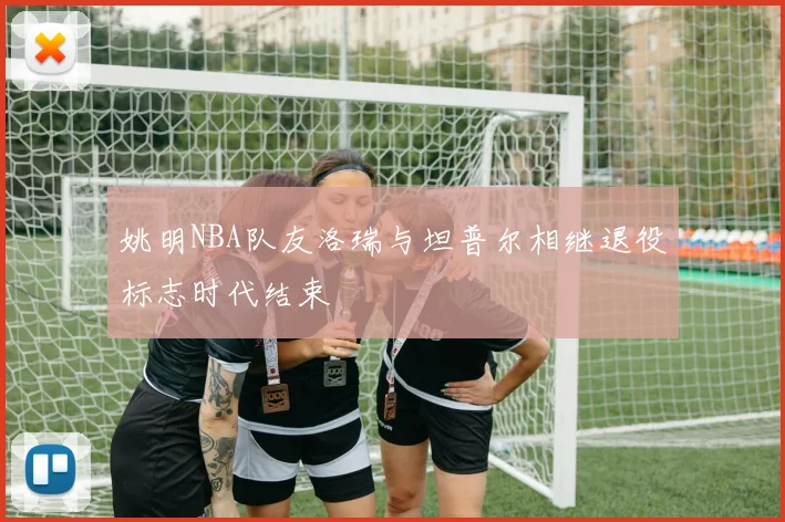 姚明NBA队友洛瑞与坦普尔相继退役标志时代结束